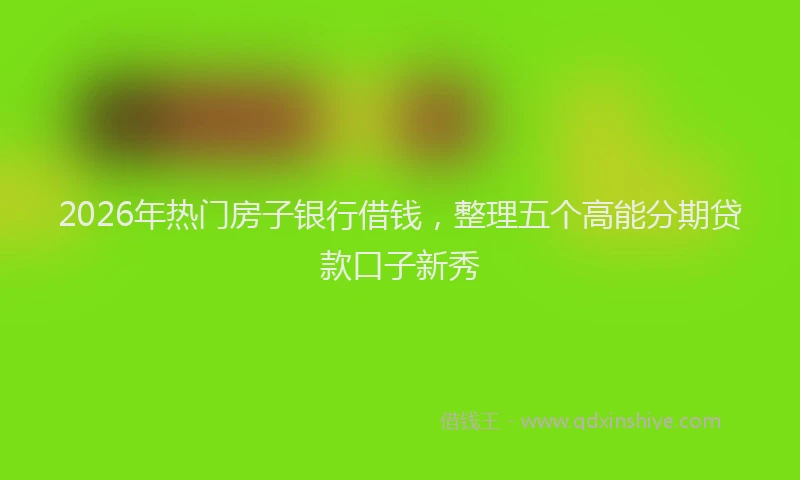 2026年热门房子银行借钱，整理五个高能分期贷款口子新秀