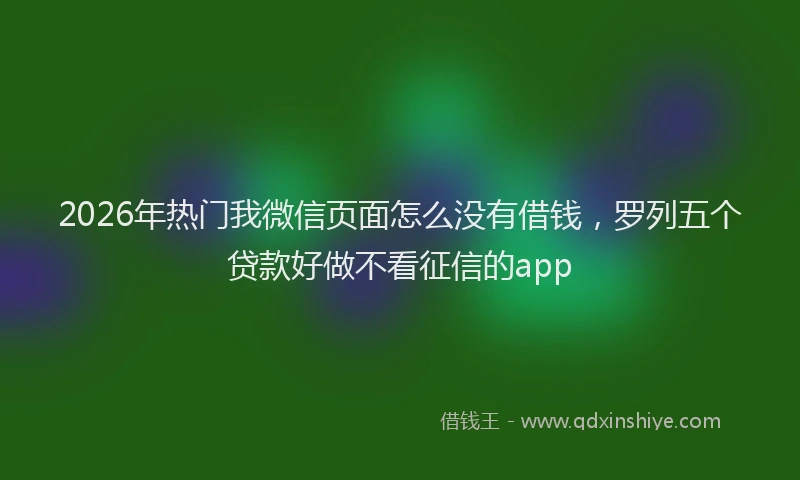 2026年热门我微信页面怎么没有借钱，罗列五个贷款好做不看征信的app