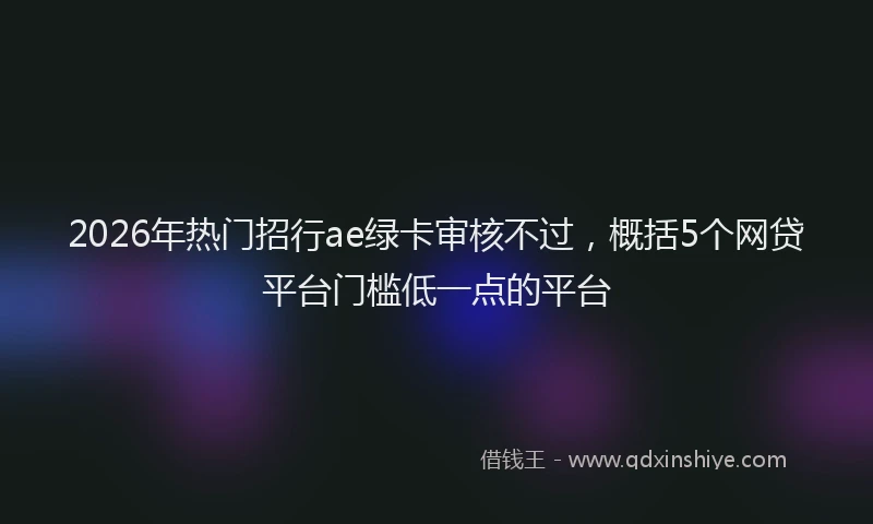 2026年热门招行ae绿卡审核不过，概括5个网贷平台门槛低一点的平台