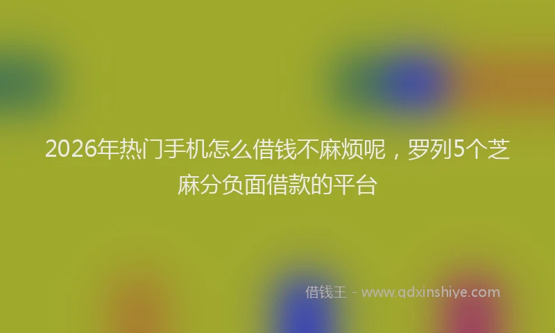 2026年热门手机怎么借钱不麻烦呢，罗列5个芝麻分负面借款的平台