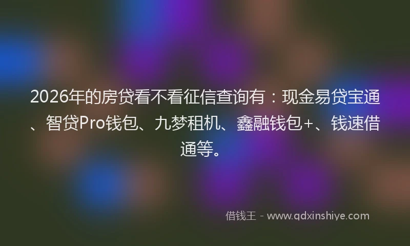 2026年的房贷看不看征信查询有:现金易贷宝通、智贷Pro钱包、九梦租机、鑫融钱包+、钱速借通等。