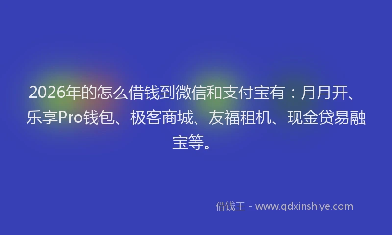 2026年的怎么借钱到微信和支付宝有：月月开、乐享Pro钱包、极客商城、友福租机、现金贷易融宝等。