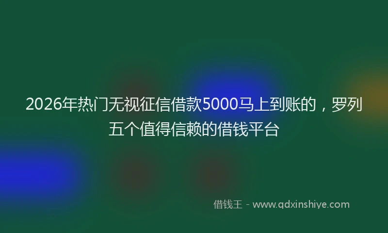 2026年热门无视征信借款5000马上到账的，罗列五个值得信赖的借钱平台