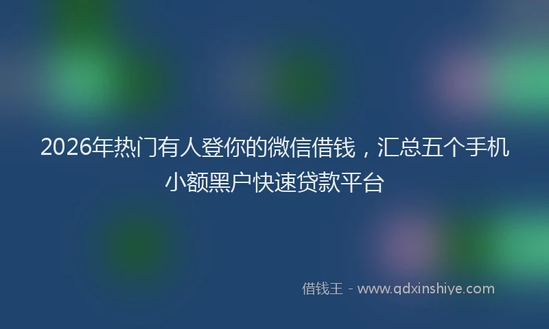 2026年热门有人登你的微信借钱，汇总五个手机小额黑户快速贷款平台