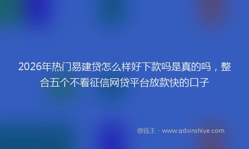 2026年热门易建贷怎么样好下款吗是真的吗，整合五个不看征信网贷平台放款快的口子