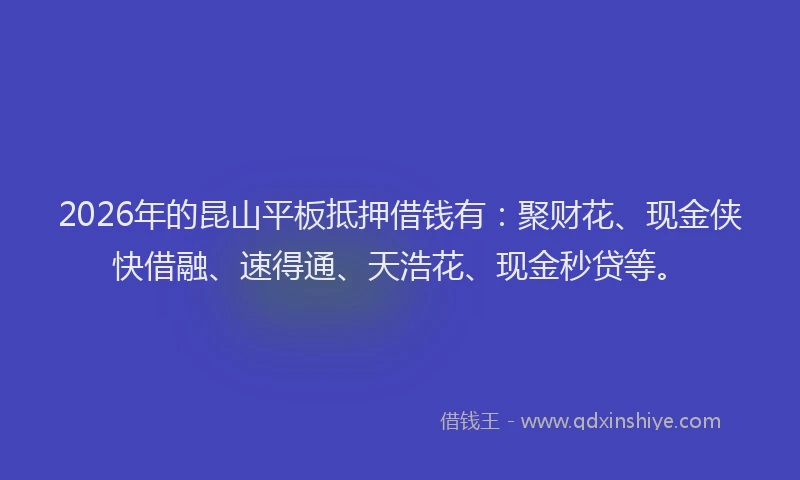 2026年的昆山平板抵押借钱有：聚财花、现金侠快借融、速得通、天浩花、现金秒贷等。