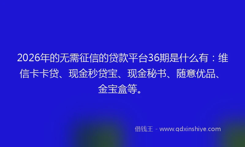 2026年的无需征信的贷款平台36期是什么有：维信卡卡贷、现金秒贷宝、现金秘书、随意优品、金宝盒等。