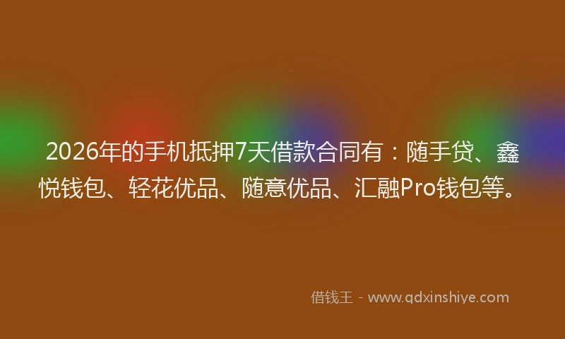 2026年的手机抵押7天借款合同有：随手贷、鑫悦钱包、轻花优品、随意优品、汇融Pro钱包等。