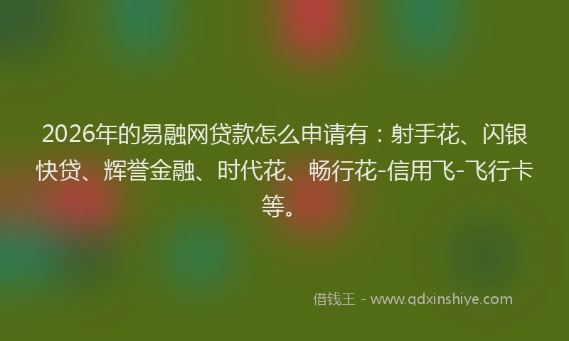 2026年的易融网贷款怎么申请有：射手花、闪银快贷、辉誉金融、时代花、畅行花-信用飞-飞行卡等。