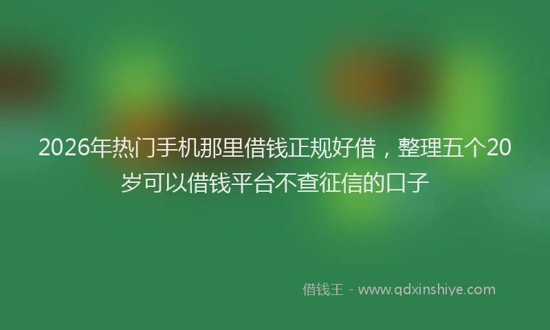 2026年热门手机那里借钱正规好借,整理五个20岁可以借钱平台不查征信的口子