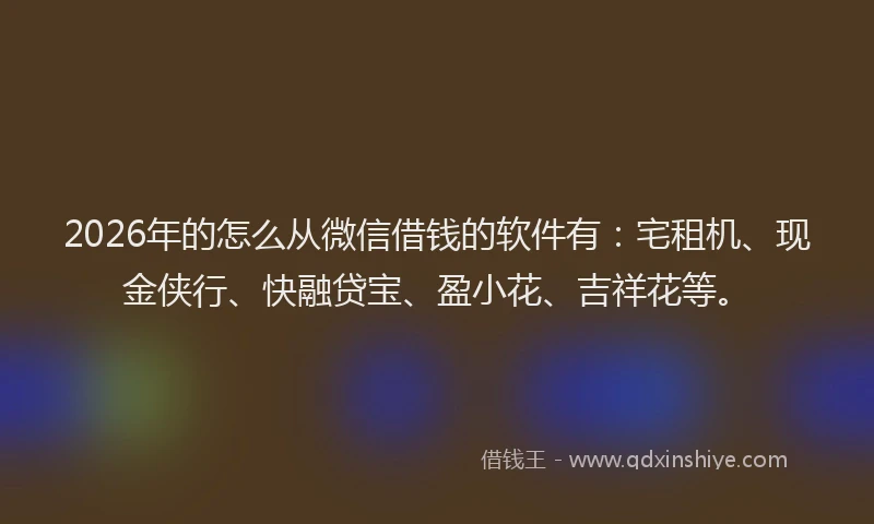 2026年的怎么从微信借钱的软件有：宅租机、现金侠行、快融贷宝、盈小花、吉祥花等。