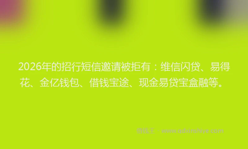 2026年的招行短信邀请被拒有：维信闪贷、易得花、金亿钱包、借钱宝途、现金易贷宝盒融等。