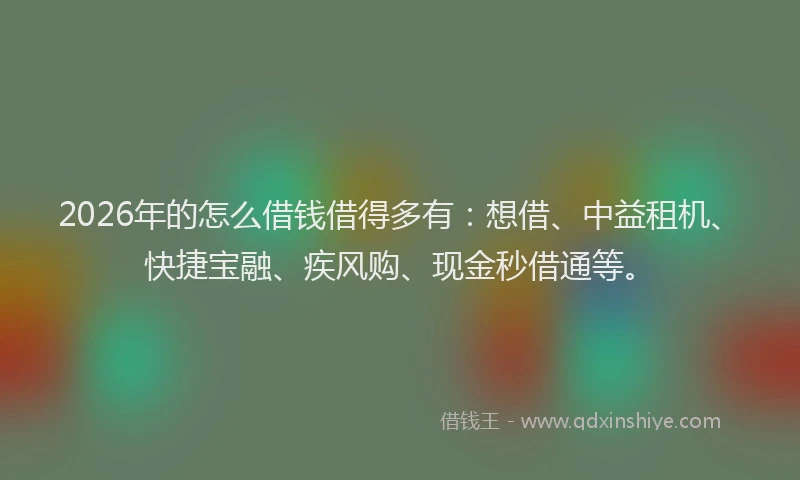2026年的怎么借钱借得多有：想借、中益租机、快捷宝融、疾风购、现金秒借通等。
