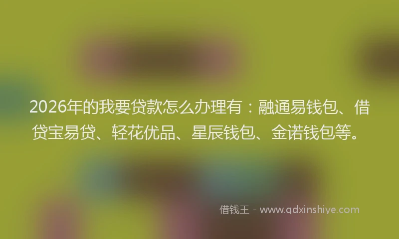 2026年的我要贷款怎么办理有:融通易钱包、借贷宝易贷、轻花优品、星辰钱包、金诺钱包等。