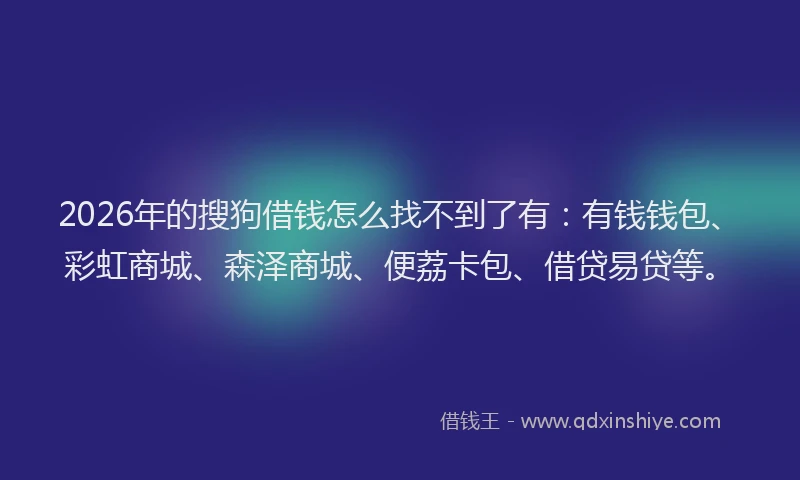 2026年的搜狗借钱怎么找不到了有:有钱钱包、彩虹商城、森泽商城、便荔卡包、借贷易贷等。