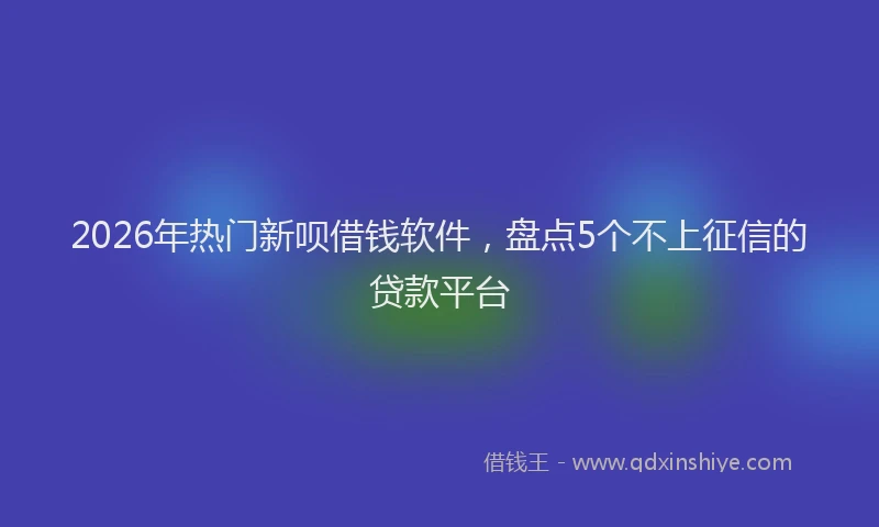 2026年热门新呗借钱软件，盘点5个不上征信的贷款平台