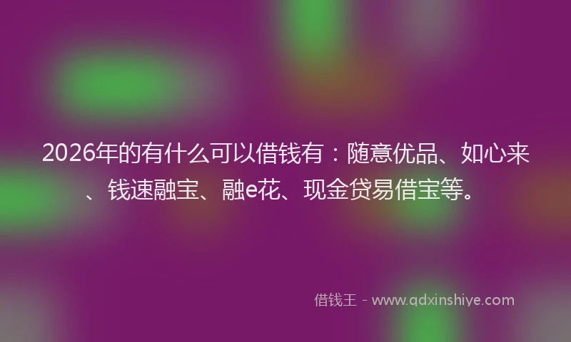 2026年的有什么可以借钱有:随意优品、如心来、钱速融宝、融e花、现金贷易借宝等。
