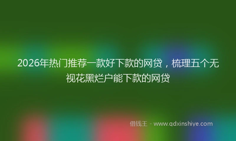 2026年热门推荐一款好下款的网贷，梳理五个无视花黑烂户能下款的网贷