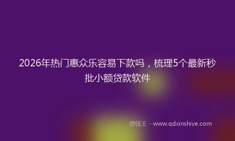 2026年热门惠众乐容易下款吗，梳理5个最新秒批小额贷款软件