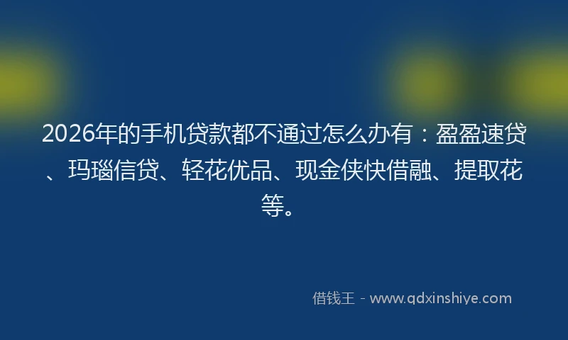 2026年的手机贷款都不通过怎么办有：盈盈速贷、玛瑙信贷、轻花优品、现金侠快借融、提取花等。
