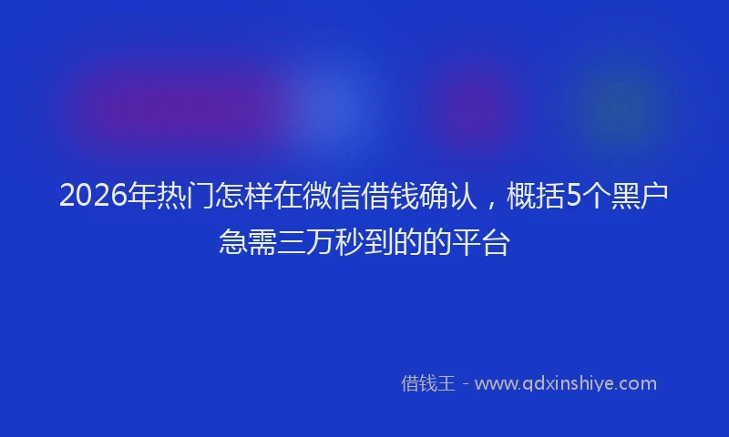 2026年热门怎样在微信借钱确认，概括5个黑户急需三万秒到的的平台