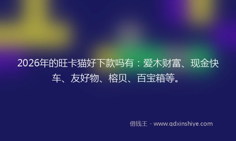 2026年的旺卡猫好下款吗有：爱木财富、现金快车、友好物、榕贝、百宝箱等。
