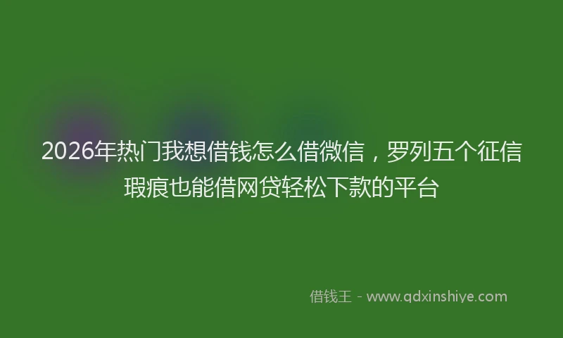 2026年热门我想借钱怎么借微信，罗列五个征信瑕疵也能借网贷轻松下款的平台