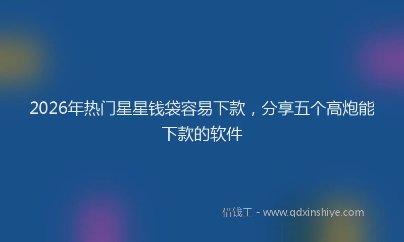 2026年热门星星钱袋容易下款，分享五个高炮能下款的软件