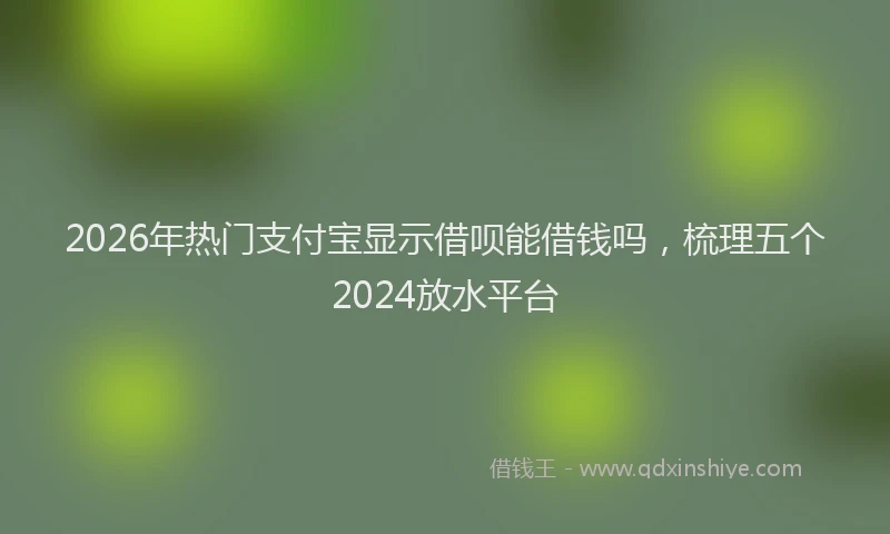 2026年热门支付宝显示借呗能借钱吗，梳理五个2024放水平台