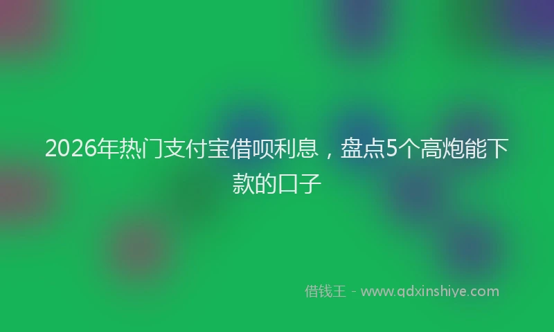 2026年热门支付宝借呗利息，盘点5个高炮能下款的口子