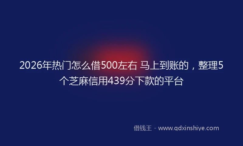 2026年热门怎么借500左右 马上到账的，整理5个芝麻信用439分下款的平台