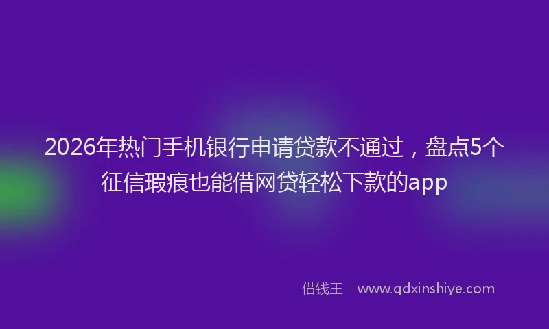 2026年热门手机银行申请贷款不通过，盘点5个征信瑕疵也能借网贷轻松下款的app