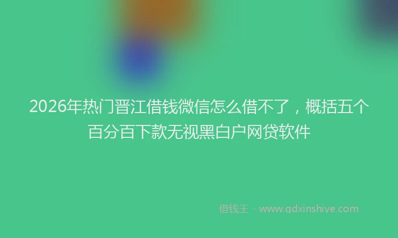 2026年热门晋江借钱微信怎么借不了，概括五个百分百下款无视黑白户网贷软件