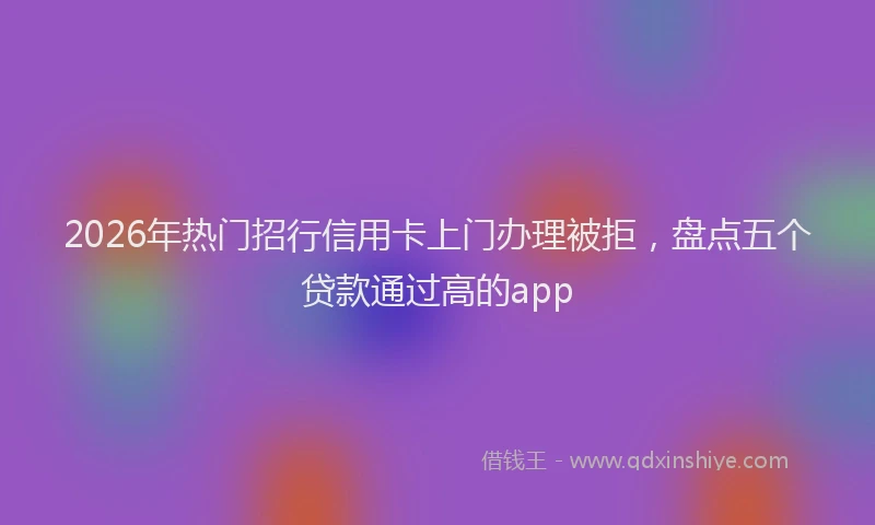 2026年热门招行信用卡上门办理被拒，盘点五个贷款通过高的app