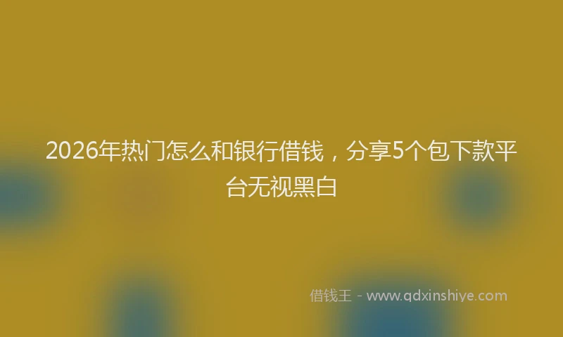 2026年热门怎么和银行借钱，分享5个包下款平台无视黑白
