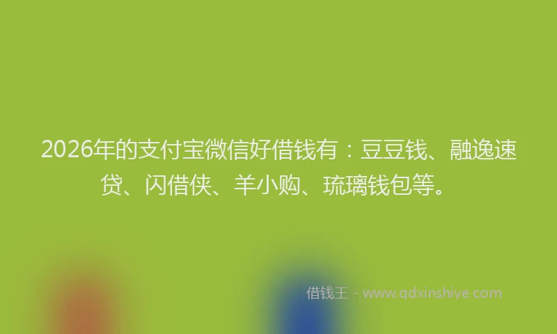 2026年的支付宝微信好借钱有：豆豆钱、融逸速贷、闪借侠、羊小购、琉璃钱包等。