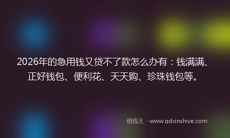 2026年的急用钱又贷不了款怎么办有：钱满满、正好钱包、便利花、天天购、珍珠钱包等。