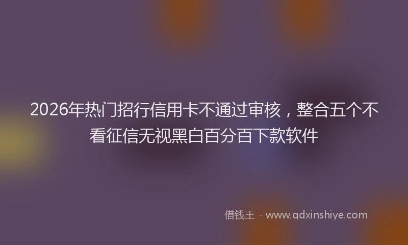 2026年热门招行信用卡不通过审核，整合五个不看征信无视黑白百分百下款软件
