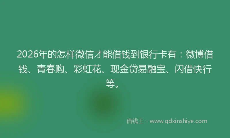 2026年的怎样微信才能借钱到银行卡有：微博借钱、青春购、彩虹花、现金贷易融宝、闪借快行等。