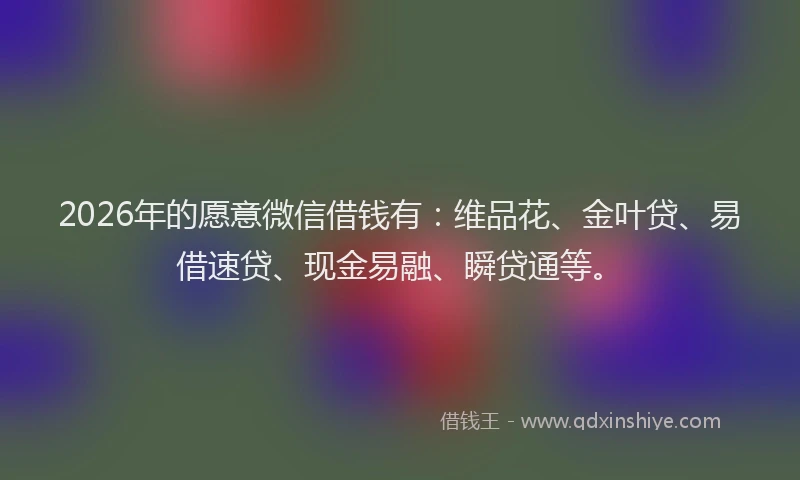 2026年的愿意微信借钱有：维品花、金叶贷、易借速贷、现金易融、瞬贷通等。