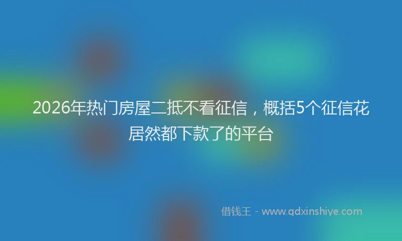 2026年热门房屋二抵不看征信,概括5个征信花居然都下款了的平台