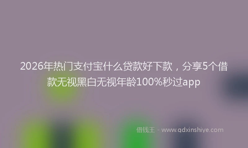2026年热门支付宝什么贷款好下款，分享5个借款无视黑白无视年龄100%秒过app