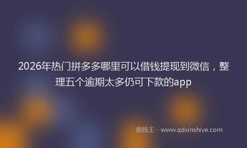 2026年热门拼多多哪里可以借钱提现到微信，整理五个逾期太多仍可下款的app