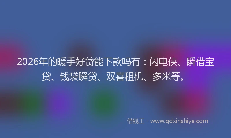 2026年的暖手好贷能下款吗有：闪电侠、瞬借宝贷、钱袋瞬贷、双喜租机、多米等。