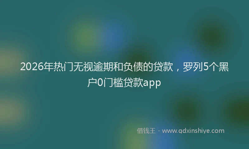 2026年热门无视逾期和负债的贷款，罗列5个黑户0门槛贷款app