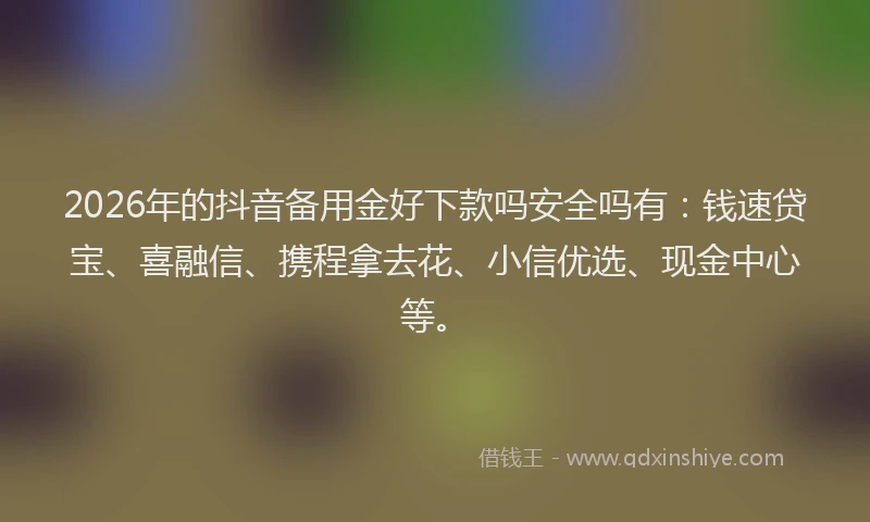 2026年的抖音备用金好下款吗安全吗有：钱速贷宝、喜融信、携程拿去花、小信优选、现金中心等。