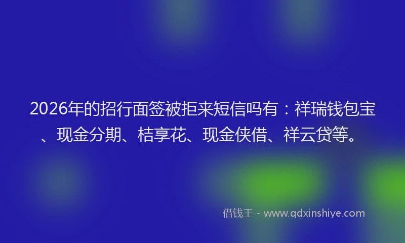 2026年的招行面签被拒来短信吗有:祥瑞钱包宝、现金分期、桔享花、现金侠借、祥云贷等。