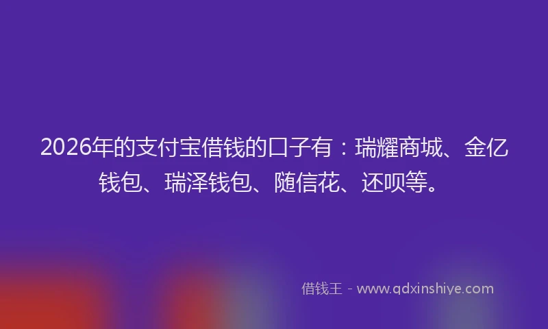 2026年的支付宝借钱的口子有：瑞耀商城、金亿钱包、瑞泽钱包、随信花、还呗等。