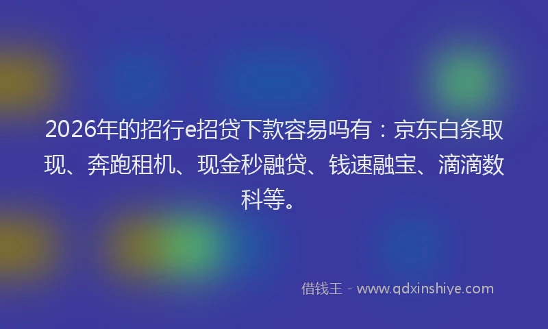 2026年的招行e招贷下款容易吗有：京东白条取现、奔跑租机、现金秒融贷、钱速融宝、滴滴数科等。