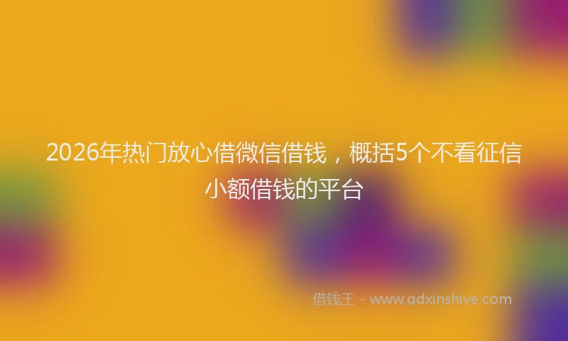 2026年热门放心借微信借钱，概括5个不看征信小额借钱的平台